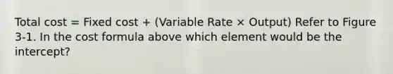 Total cost = Fixed cost + (Variable Rate × Output) Refer to Figure 3-1. In the cost formula above which element would be the intercept?