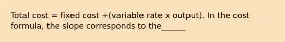 Total cost = fixed cost +(variable rate x output). In the cost formula, the slope corresponds to the______