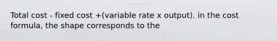 Total cost - fixed cost +(variable rate x output). in the cost formula, the shape corresponds to the