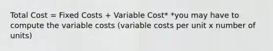 Total Cost = Fixed Costs + Variable Cost* *you may have to compute the variable costs (variable costs per unit x number of units)