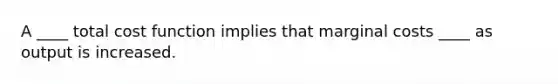 A ____ total cost function implies that marginal costs ____ as output is increased.