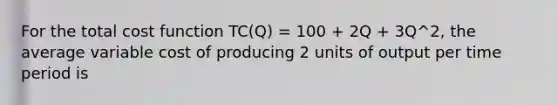 For the total cost function TC(Q) = 100 + 2Q + 3Q^2, the average variable cost of producing 2 units of output per time period is