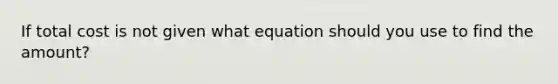 If total cost is not given what equation should you use to find the amount?