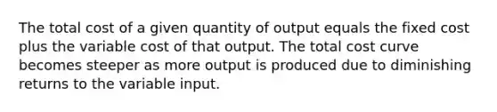 The total cost of a given quantity of output equals the fixed cost plus the variable cost of that output. The total cost curve becomes steeper as more output is produced due to diminishing returns to the variable input.