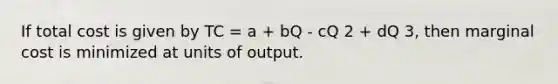 If total cost is given by TC = a + bQ - cQ 2 + dQ 3, then marginal cost is minimized at units of output.