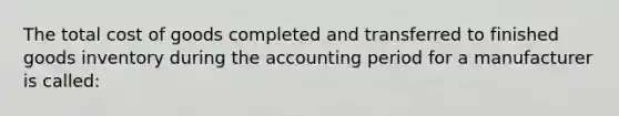 The total cost of goods completed and transferred to finished goods inventory during the accounting period for a manufacturer is called: