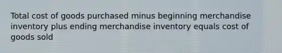 Total cost of goods purchased minus beginning merchandise inventory plus ending merchandise inventory equals cost of goods sold