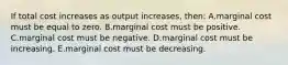 If total cost increases as output increases, then: A.marginal cost must be equal to zero. B.marginal cost must be positive. C.marginal cost must be negative. D.marginal cost must be increasing. E.marginal cost must be decreasing.