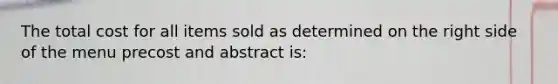 The total cost for all items sold as determined on the right side of the menu precost and abstract is: