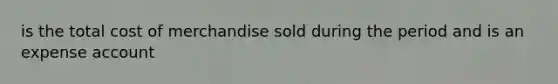 is the total cost of merchandise sold during the period and is an expense account