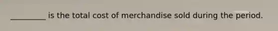 _________ is the total cost of merchandise sold during the period.