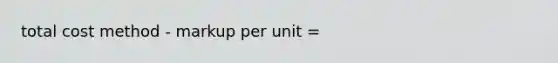 total cost method - markup per unit =