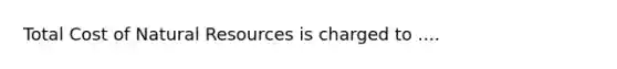Total Cost of Natural Resources is charged to ....