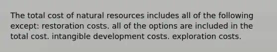 The total cost of <a href='https://www.questionai.com/knowledge/k6l1d2KrZr-natural-resources' class='anchor-knowledge'>natural resources</a> includes all of the following except: restoration costs. all of the options are included in the total cost. intangible development costs. exploration costs.