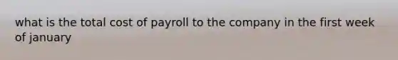 what is the total cost of payroll to the company in the first week of january