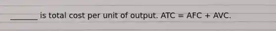 _______ is total cost per unit of output. ATC = AFC + AVC.