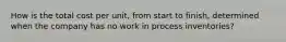 How is the total cost per unit, from start to finish, determined when the company has no work in process inventories?