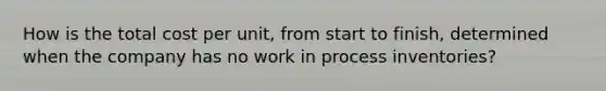 How is the total cost per unit, from start to finish, determined when the company has no work in process inventories?