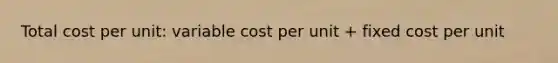 Total cost per unit: variable cost per unit + fixed cost per unit