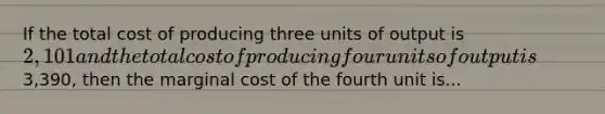 If the total cost of producing three units of output is 2,101 and the total cost of producing four units of output is3,390​, then the marginal cost of the fourth unit is...