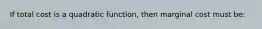 If total cost is a quadratic function, then marginal cost must be: