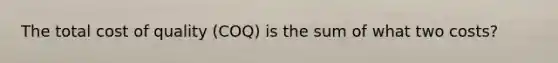 The total cost of quality (COQ) is the sum of what two costs?