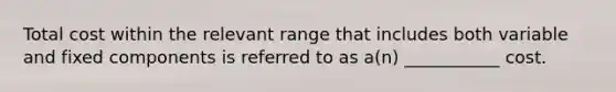 Total cost within the relevant range that includes both variable and fixed components is referred to as a(n) ___________ cost.