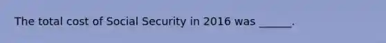 The total cost of Social Security in 2016 was ______.