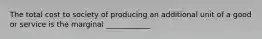 The total cost to society of producing an additional unit of a good or service is the marginal ____________