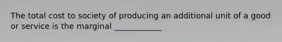 The total cost to society of producing an additional unit of a good or service is the marginal ____________