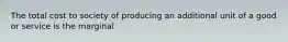 The total cost to society of producing an additional unit of a good or service is the marginal