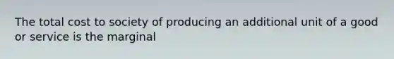 The total cost to society of producing an additional unit of a good or service is the marginal