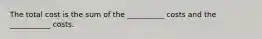 The total cost is the sum of the __________ costs and the ___________ costs.