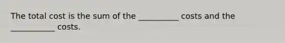 The total cost is the sum of the __________ costs and the ___________ costs.