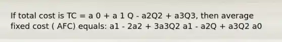 If total cost is TC = a 0 + a 1 Q - a2Q2 + a3Q3, then average fixed cost ( AFC) equals: a1 - 2a2 + 3a3Q2 a1 - a2Q + a3Q2 a0