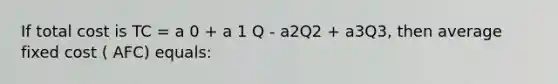 If total cost is TC = a 0 + a 1 Q - a2Q2 + a3Q3, then average fixed cost ( AFC) equals: