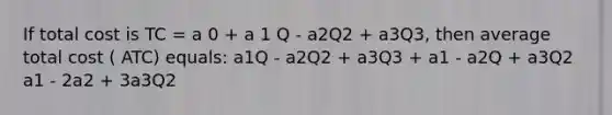 If total cost is TC = a 0 + a 1 Q - a2Q2 + a3Q3, then average total cost ( ATC) equals: a1Q - a2Q2 + a3Q3 + a1 - a2Q + a3Q2 a1 - 2a2 + 3a3Q2