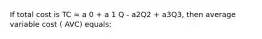 If total cost is TC = a 0 + a 1 Q - a2Q2 + a3Q3, then average variable cost ( AVC) equals: