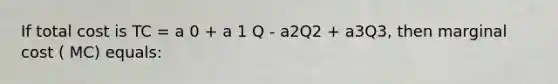 If total cost is TC = a 0 + a 1 Q - a2Q2 + a3Q3, then marginal cost ( MC) equals: