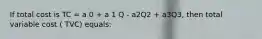 If total cost is TC = a 0 + a 1 Q - a2Q2 + a3Q3, then total variable cost ( TVC) equals: