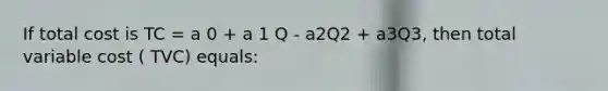 If total cost is TC = a 0 + a 1 Q - a2Q2 + a3Q3, then total variable cost ( TVC) equals: