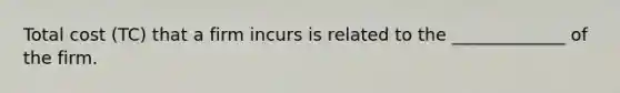 Total cost (TC) that a firm incurs is related to the _____________ of the firm.