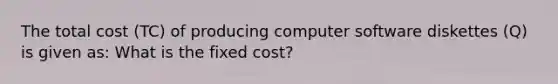 The total cost (TC) of producing computer software diskettes (Q) is given as: What is the fixed cost?