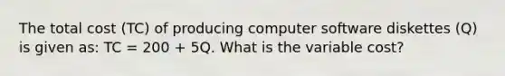 The total cost (TC) of producing computer software diskettes (Q) is given as: TC = 200 + 5Q. What is the variable cost?