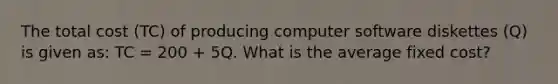 The total cost​ (TC) of producing computer software diskettes​ (Q) is given​ as: TC​ = 200​ + 5Q. What is the average fixed​ cost?