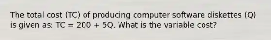 The total cost​ (TC) of producing computer software diskettes​ (Q) is given​ as: TC​ = 200 + 5Q. What is the variable​ cost?