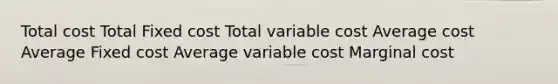 Total cost Total Fixed cost Total variable cost Average cost Average Fixed cost Average variable cost Marginal cost