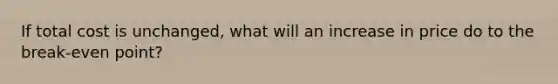 If total cost is unchanged, what will an increase in price do to the break-even point?