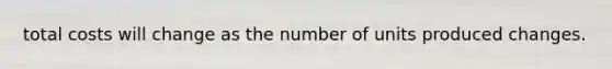 total costs will change as the number of units produced changes.