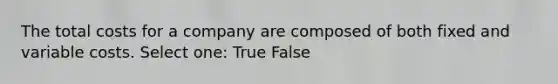 The total costs for a company are composed of both fixed and variable costs. Select one: True False